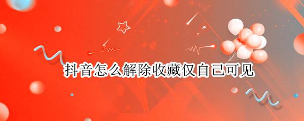 抖音怎么解除收藏仅自己可见（抖音能不能一键取消所有收藏）