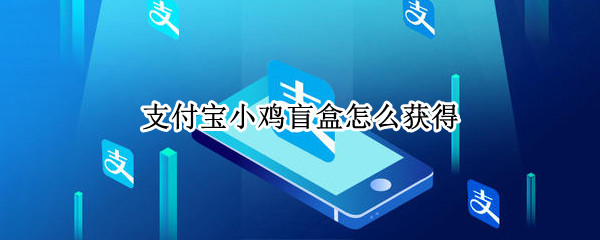 支付宝小鸡盲盒怎么获得（支付宝蚂蚁盲盒攻略）