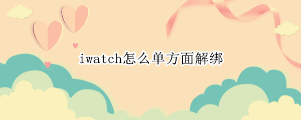 iwatch怎么单方面解绑（iwatch怎么单方面解绑id）