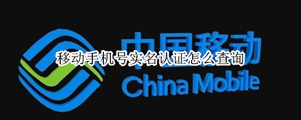 移动手机号实名认证怎么查询 移动手机号查看实名认证