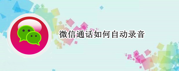 微信通话如何自动录音 微信语音聊天如何自动录音