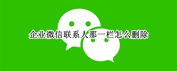 企业微信联系人那一栏怎么删除 微信上面企业微信联系人怎么删除