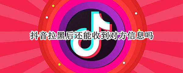 抖音拉黑后还能收到对方信息吗（抖音拉黑还能收到对方的消息吗）