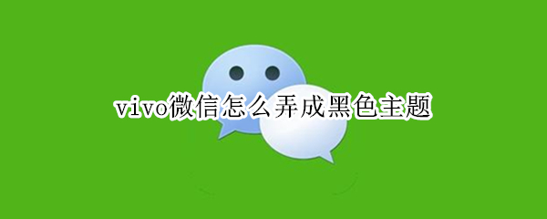 vivo微信怎么弄成黑色主题（vivo手机微信怎么弄成黑色主题）