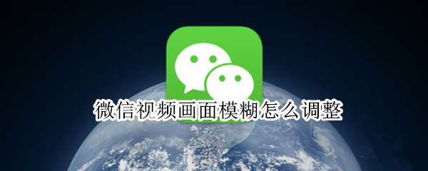 微信视频画面模糊怎么调整 微信视频很模糊怎么调