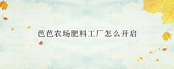 芭芭农场肥料工厂怎么开启（芭芭农场怎么得肥料）