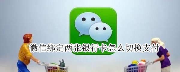 微信绑定两张银行卡怎么切换支付 微信绑定了两张银行卡怎么换卡支付