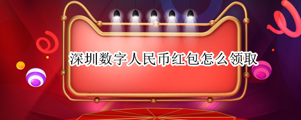 深圳数字人民币红包怎么领取（深圳数字人民币红包在哪里领取）