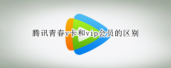 腾讯青春v卡和vip会员的区别（腾讯青春v卡跟普通会员区别）