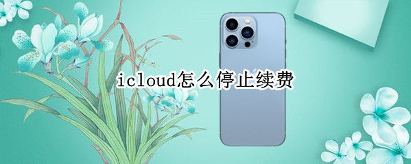 icloud怎么停止续费 icloud怎么停止续费后盘上的内容还在么