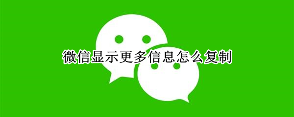 微信显示更多信息怎么复制（微信消息显示更多怎么复制）