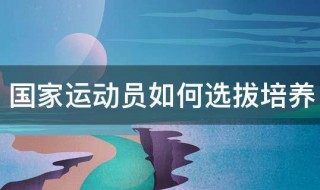 国家运动员如何选拔培养 国家运动员选拔方法是什么