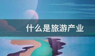 什么是旅游产业 关于旅游产业的简介