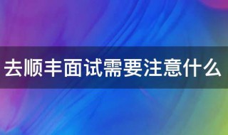 去顺丰面试需要注意什么 去顺丰面试都需要注意什么