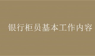 银行柜员工作内容 银行柜员基本工作内容