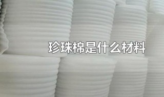 珍珠棉是什么材料 关于珍珠棉的介绍