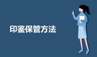印鉴保管方法 如何正确使用和保管企业印章