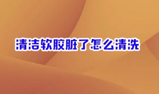 清洁软胶脏了怎么清洗 一招就好