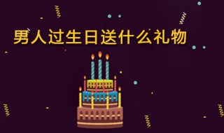 男人过生日送什么礼物好 适合男人过生日送的礼物有哪些