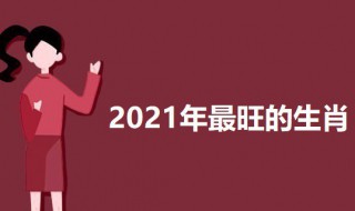 2021年最旺的生肖 2021年最旺的生肖排名