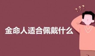 金命人适合佩戴什么 金命人适合佩戴的东西介绍