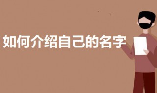 如何介绍自己的名字 介绍自己名字的技巧