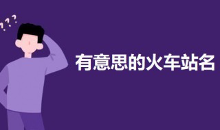 有意思的火车站名盘点 有意思的火车站名有哪些