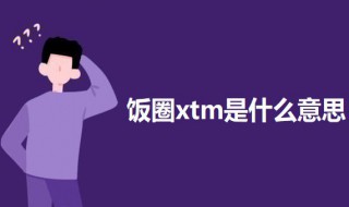 饭圈xtm是什么意思 饭圈xtm的意思介绍