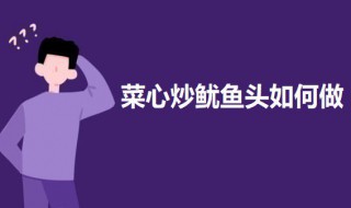 菜心炒鱿鱼头如何做 菜心炒鱿鱼头的做法