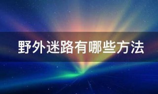 野外防迷路有哪些方法 野外防迷路的方法介绍