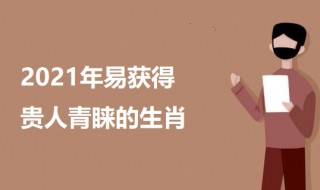 2021年易获得贵人青睐的生肖 2021年易获得贵人青睐的生肖介绍