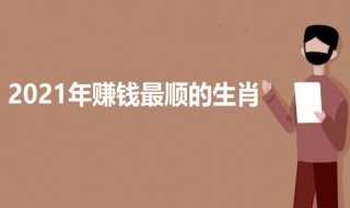 2021年赚钱最顺的生肖 有哪些生肖2021年赚钱最顺