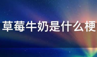 草莓牛奶是什么梗（草莓牛奶是个什么梗）