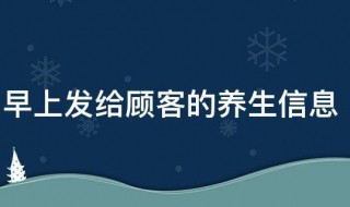 早上发给顾客的养生信息(春季养生发给顾客信息)