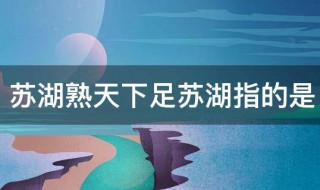 苏湖熟天下足苏湖指的是 苏湖熟天下足苏湖的介绍