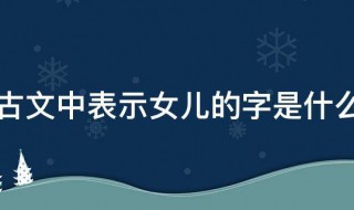 古文中表示女儿的字是什么 古文中表示女儿的字是什么意思