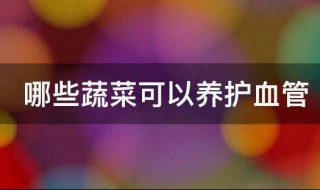 哪些蔬菜可以养护血管（什么蔬菜能通血管）