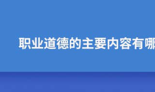 职业道德的主要内容是什么（医生职业道德的主要内容是什么）