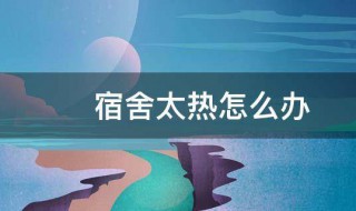 宿舍太热怎么办 学生宿舍太热怎么办