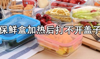 保鲜盒加热后打不开盖子怎么办（保鲜盒加热后打不开盖子怎么办呢）