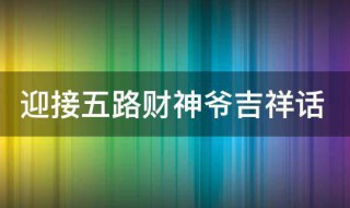 迎接五路财神爷吉祥话 接五路财神爷祝福语