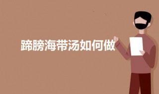 蹄膀海带汤如何做 蹄膀海带汤如何做好吃