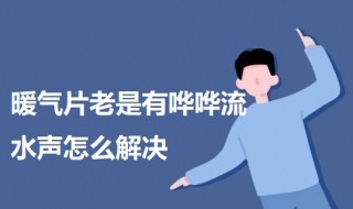 暖气片老是有哗哗流水声怎么解决 暖气片老是有哗哗流水声怎么解决办法