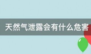 天然气泄露会有什么危害 天然气会泄露嘛