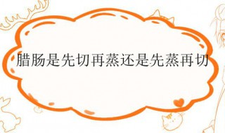 腊肠是先切再蒸还是先蒸再切（腊肠蒸完再切还是切完再蒸）