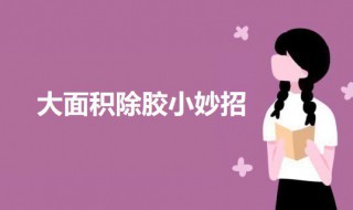 大面积除胶小妙招(大面积除胶方法)