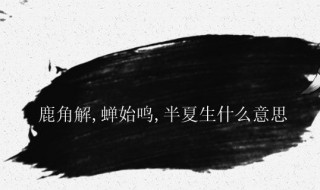 鹿角解蝉始鸣半夏生什么意思（鹿角解,蝉始叫,半夏生）