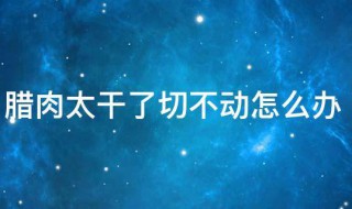 腊肉太干了切不动怎么办（腊肉太干了切不动怎么办视频）