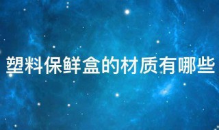 塑料保鲜盒的材质有哪些 保鲜盒是塑料的吗