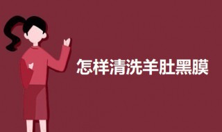 怎样清洗羊肚黑膜（怎样清洗羊肚黑膜更干净）